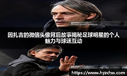 因扎吉的微信头像背后故事揭秘足球明星的个人魅力与球迷互动